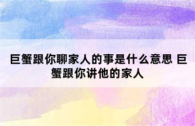 巨蟹跟你聊家人的事是什么意思 巨蟹跟你讲他的家人